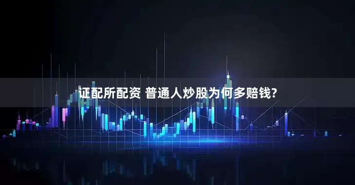 证配所配资 普通人炒股为何多赔钱?