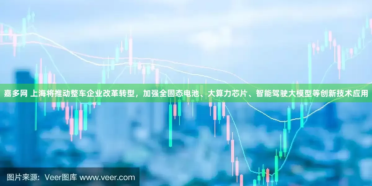嘉多网 上海将推动整车企业改革转型，加强全固态电池、大算力芯片、智能驾驶大模型等创新技术应用