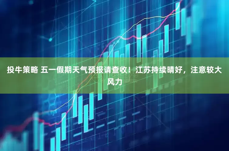 投牛策略 五一假期天气预报请查收！江苏持续晴好，注意较大风力