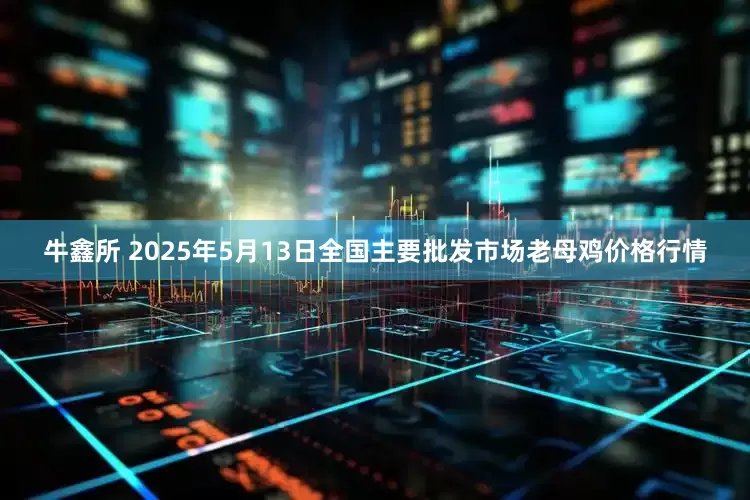 牛鑫所 2025年5月13日全国主要批发市场老母鸡价格行情