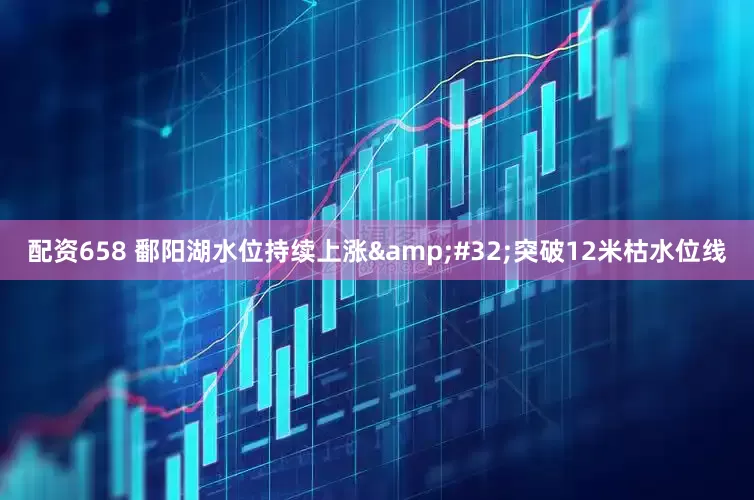 配资658 鄱阳湖水位持续上涨&#32;突破12米枯水位线