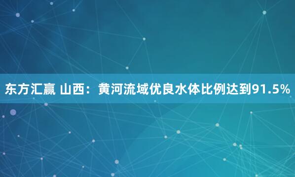 东方汇赢 山西：黄河流域优良水体比例达到91.5%