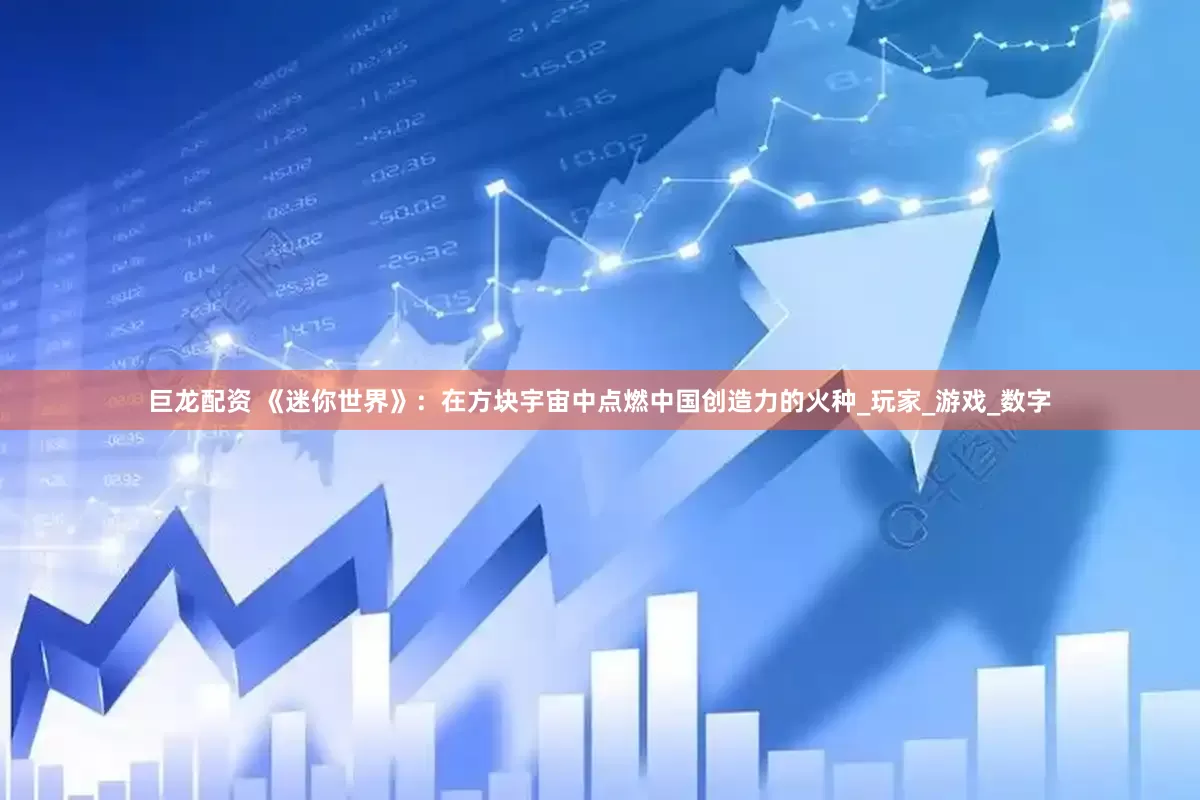 巨龙配资 《迷你世界》：在方块宇宙中点燃中国创造力的火种_玩家_游戏_数字