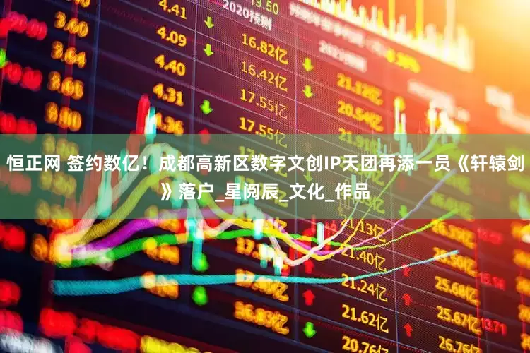 恒正网 签约数亿！成都高新区数字文创IP天团再添一员《轩辕剑》落户_星阅辰_文化_作品