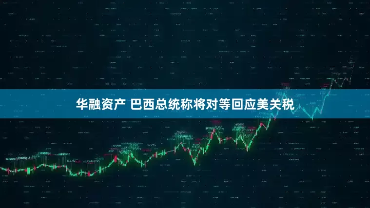 华融资产 巴西总统称将对等回应美关税