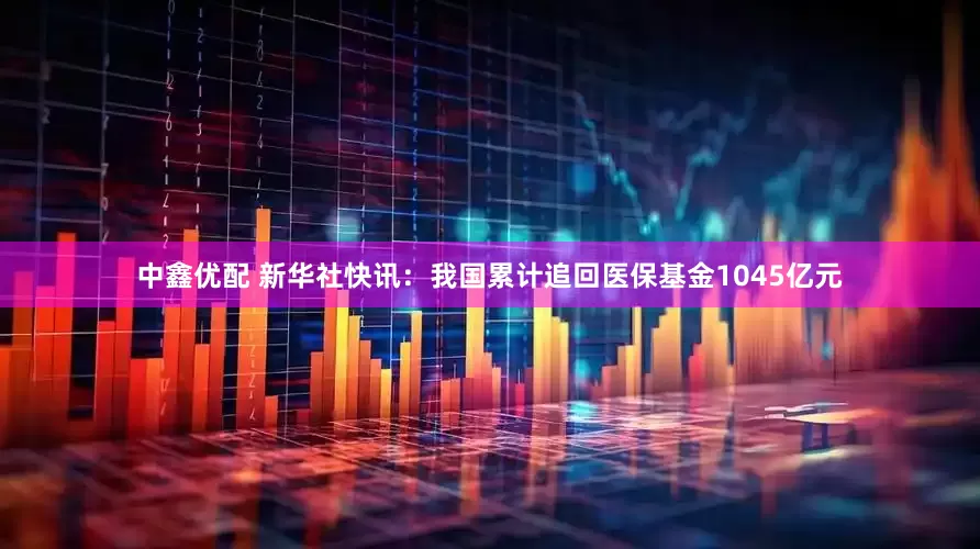 中鑫优配 新华社快讯：我国累计追回医保基金1045亿元