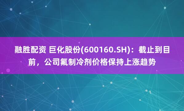 融胜配资 巨化股份(600160.SH)：截止到目前，公司氟制冷剂价格保持上涨趋势