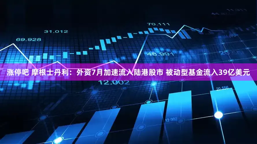 涨停吧 摩根士丹利：外资7月加速流入陆港股市 被动型基金流入39亿美元