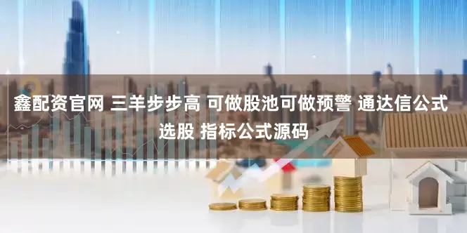 鑫配资官网 三羊步步高 可做股池可做预警 通达信公式 选股 指标公式源码