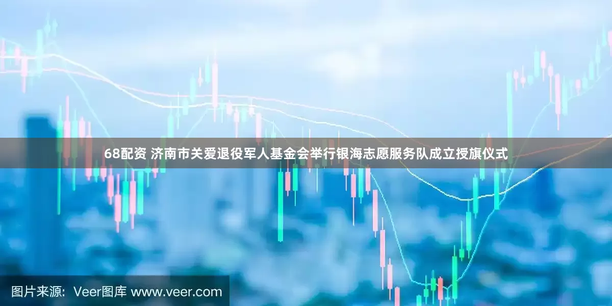 68配资 济南市关爱退役军人基金会举行银海志愿服务队成立授旗仪式