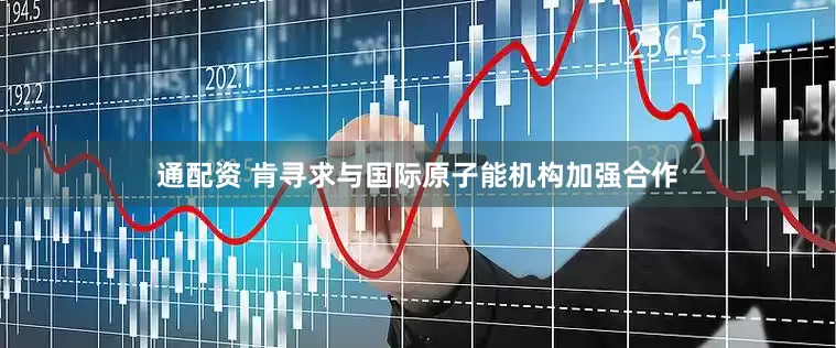 通配资 肯寻求与国际原子能机构加强合作