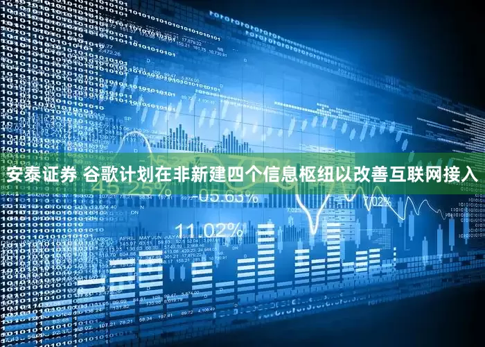 安泰证券 谷歌计划在非新建四个信息枢纽以改善互联网接入