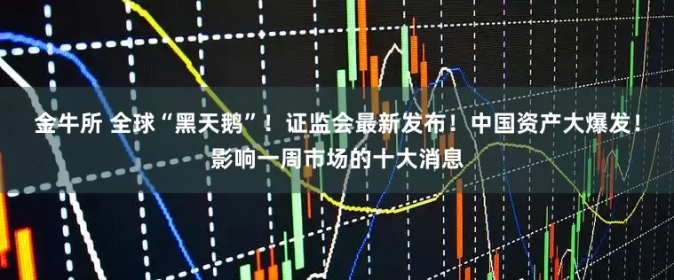 金牛所 全球“黑天鹅”！证监会最新发布！中国资产大爆发！影响一周市场的十大消息