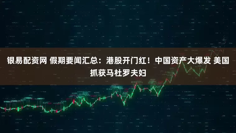 银易配资网 假期要闻汇总：港股开门红！中国资产大爆发 美国抓获马杜罗夫妇