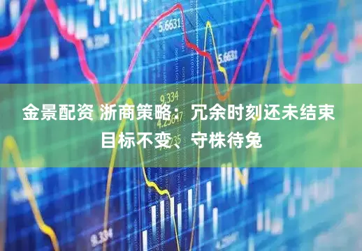 金景配资 浙商策略：冗余时刻还未结束 目标不变、守株待兔