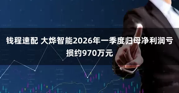 钱程速配 大烨智能2026年一季度归母净利润亏损约970万元