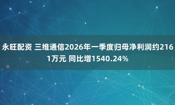 永旺配资 三维通信2026年一季度归母净利润约2161万元 同比增1540.24%