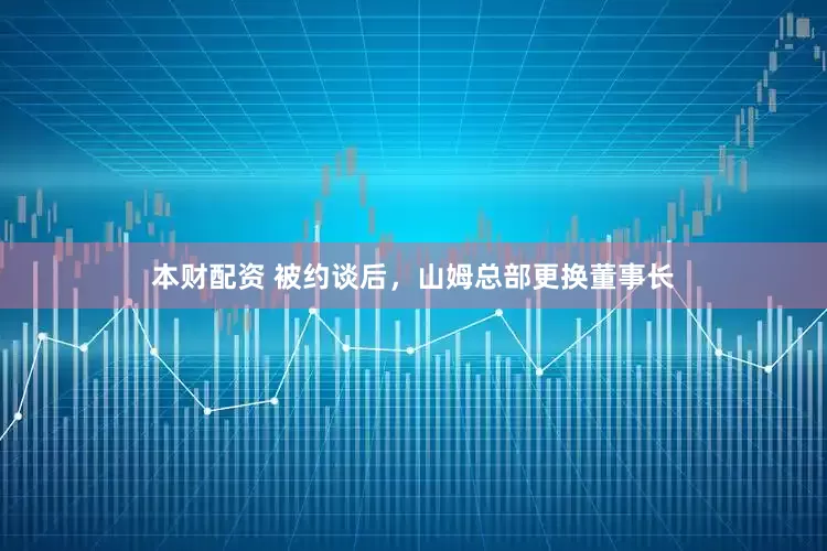 本财配资 被约谈后，山姆总部更换董事长